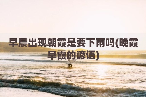 早晨出现朝霞是要下雨吗(晚霞早霞的谚语)