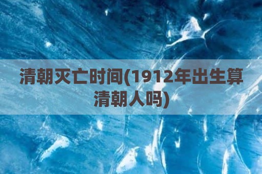 清朝灭亡时间(1912年出生算清朝人吗)