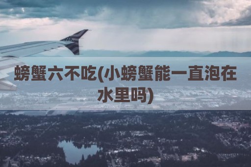 螃蟹六不吃(小螃蟹能一直泡在水里吗)
