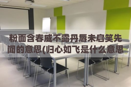 粉面含春威不露丹唇未启笑先闻的意思(归心如飞是什么意思)