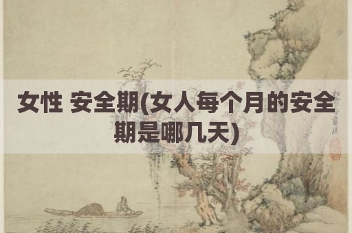 女性 安全期(女人每个月的安全期是哪几天)