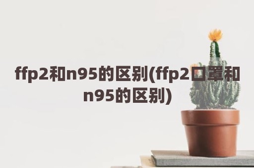 ffp2和n95的区别(ffp2口罩和n95的区别)