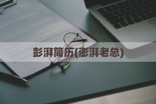 彭湃简历(澎湃老总)