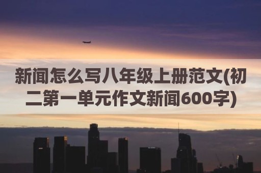 新闻怎么写八年级上册范文(初二第一单元作文新闻600字)