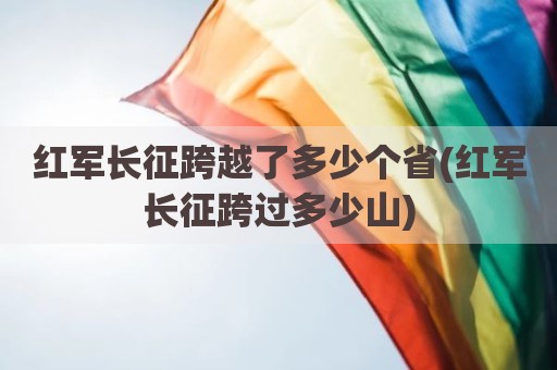 红军长征跨越了多少个省(红军长征跨过多少山)