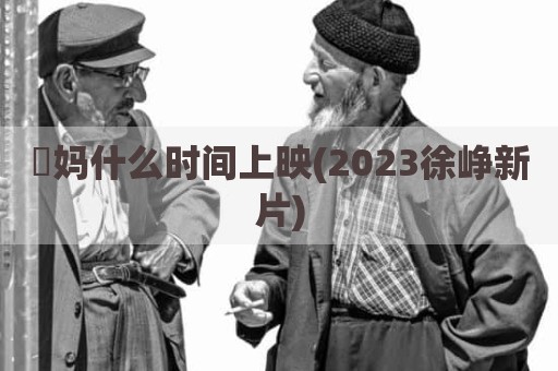 囧妈什么时间上映(2023徐峥新片)