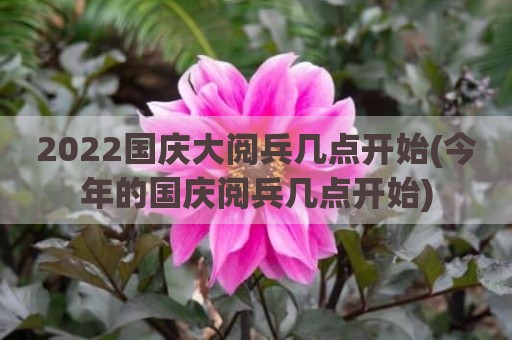 2022国庆大阅兵几点开始(今年的国庆阅兵几点开始)