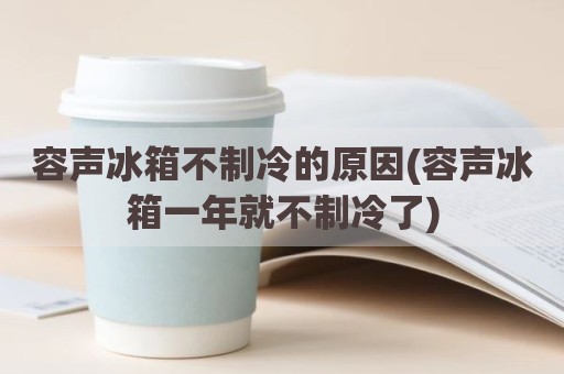 容声冰箱不制冷的原因(容声冰箱一年就不制冷了)