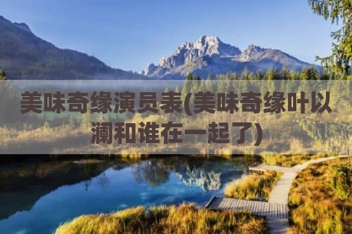 美味奇缘演员表(美味奇缘叶以澜和谁在一起了)