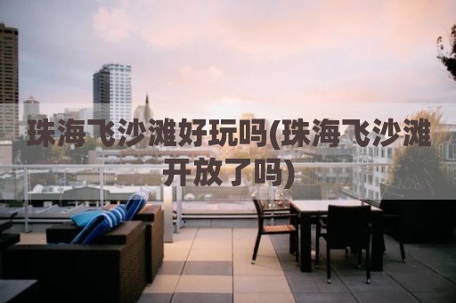 珠海飞沙滩好玩吗(珠海飞沙滩开放了吗)