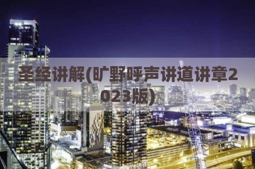 圣经讲解(旷野呼声讲道讲章2023版)