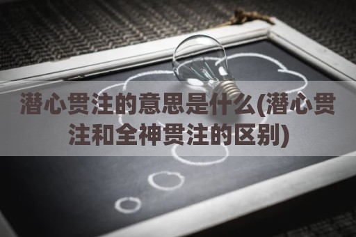 潜心贯注的意思是什么(潜心贯注和全神贯注的区别)