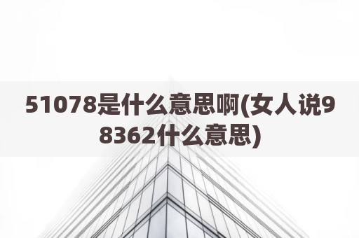 51078是什么意思啊(女人说98362什么意思)