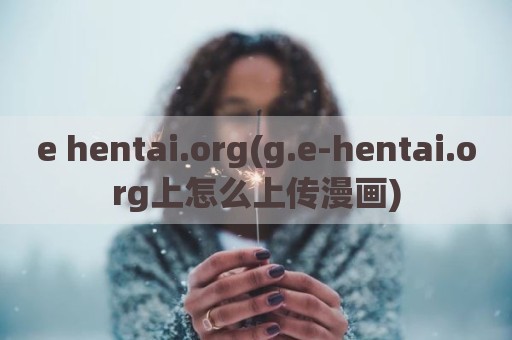 e hentai.org(g.e-hentai.org上怎么上传漫画)