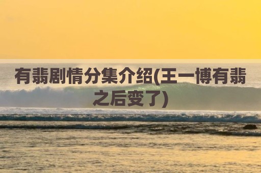 有翡剧情分集介绍(王一博有翡之后变了)