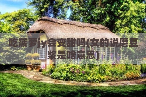 吃菠萝jy会变甜吗(女的说磨豆浆是啥意思)