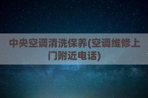 中央空调清洗保养(空调维修上门附近电话)