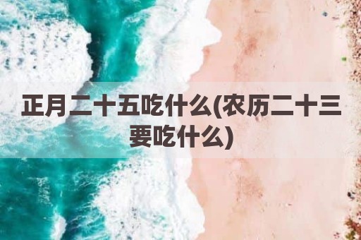 正月二十五吃什么(农历二十三要吃什么)