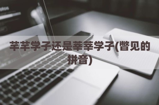 芊芊学子还是莘莘学子(瞥见的拼音)