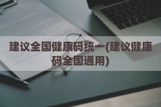 建议全国健康码统一(建议健康码全国通用)