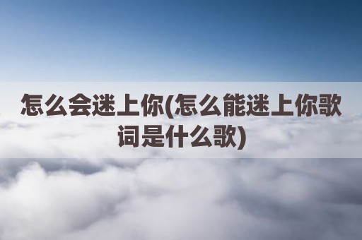 怎么会迷上你(怎么能迷上你歌词是什么歌)