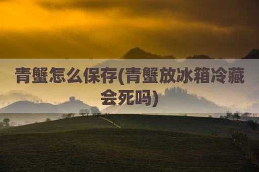 青蟹怎么保存(青蟹放冰箱冷藏会死吗)