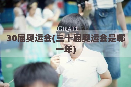 30届奥运会(三十届奥运会是哪一年)