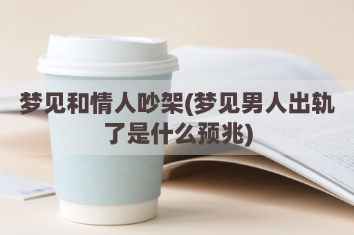 梦见和情人吵架(梦见男人出轨了是什么预兆)