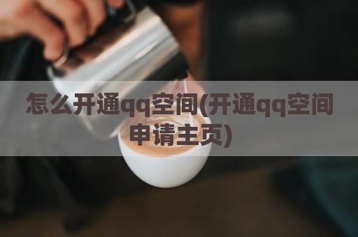 怎么开通qq空间(开通qq空间申请主页)