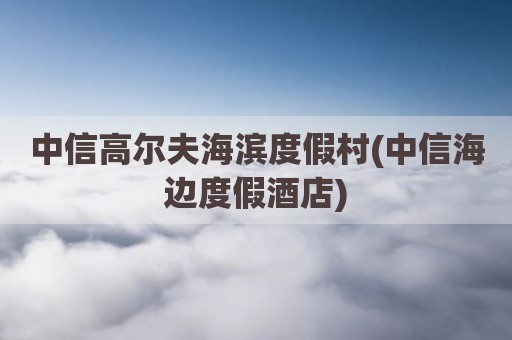 中信高尔夫海滨度假村(中信海边度假酒店)