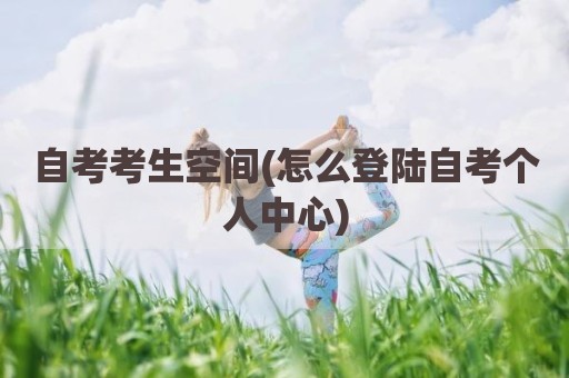 自考考生空间(怎么登陆自考个人中心)