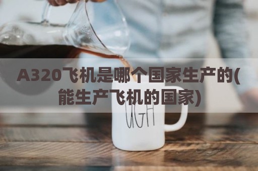 A320飞机是哪个国家生产的(能生产飞机的国家)