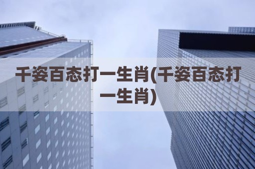 千姿百态打一生肖(千姿百态打一生肖)