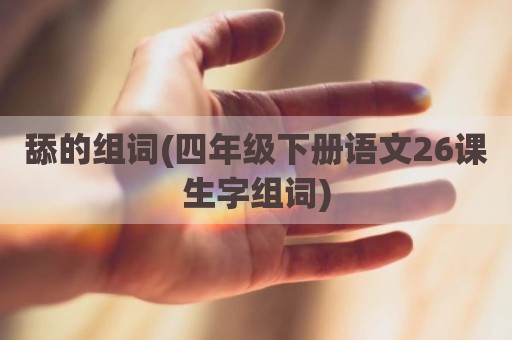 舔的组词(四年级下册语文26课生字组词)