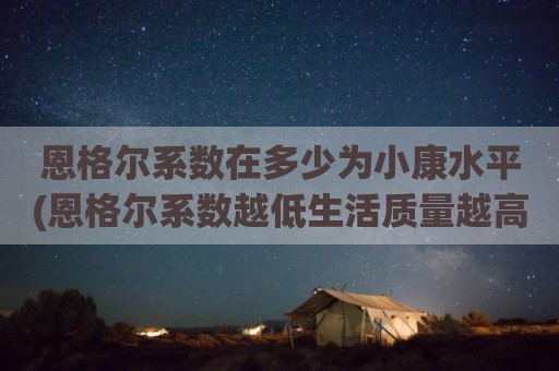 恩格尔系数在多少为小康水平(恩格尔系数越低生活质量越高吗)