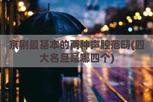 京剧最基本的两种声腔范畴(四大名旦是哪四个)