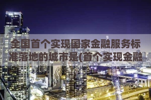 全国首个实现国家金融服务标准落地的城市是(首个实现金融服务标准落地的城市)
