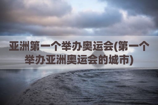 亚洲第一个举办奥运会(第一个举办亚洲奥运会的城市)