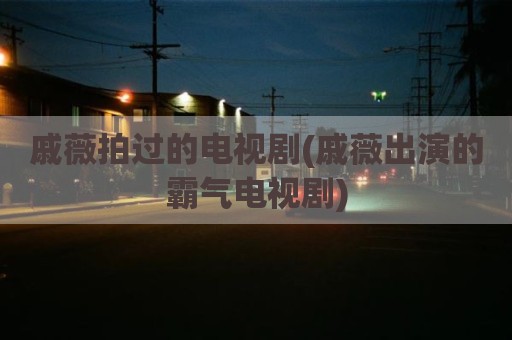 戚薇拍过的电视剧(戚薇出演的霸气电视剧)