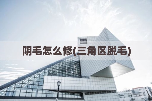 阴毛怎么修(三角区脱毛)