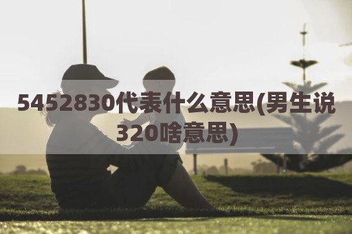 5452830代表什么意思(男生说320啥意思)