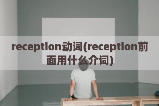 reception动词(reception前面用什么介词)