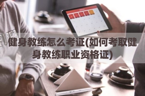 健身教练怎么考证(如何考取健身教练职业资格证)