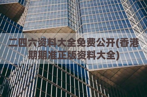 二四六资料大全免费公开(香港期期准正版资料大全)
