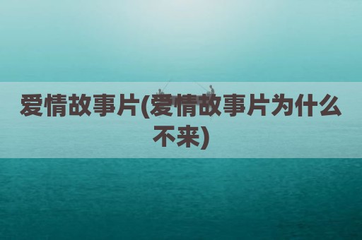 爱情故事片(爱情故事片为什么不来)
