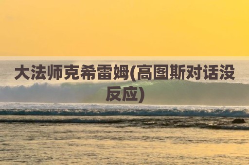 大法师克希雷姆(高图斯对话没反应)