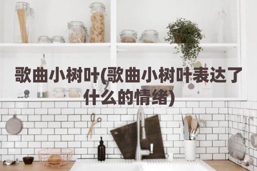 歌曲小树叶(歌曲小树叶表达了什么的情绪)