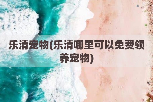 乐清宠物(乐清哪里可以免费领养宠物)