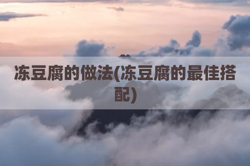 冻豆腐的做法(冻豆腐的最佳搭配)