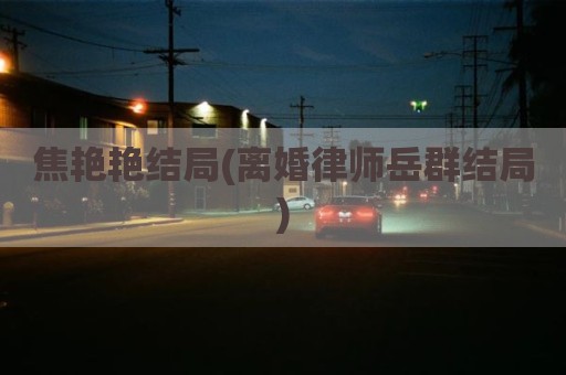 焦艳艳结局(离婚律师岳群结局)